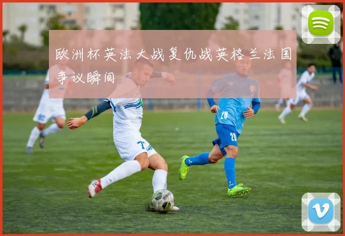 欧洲杯英法大战复仇战英格兰法国争议瞬间