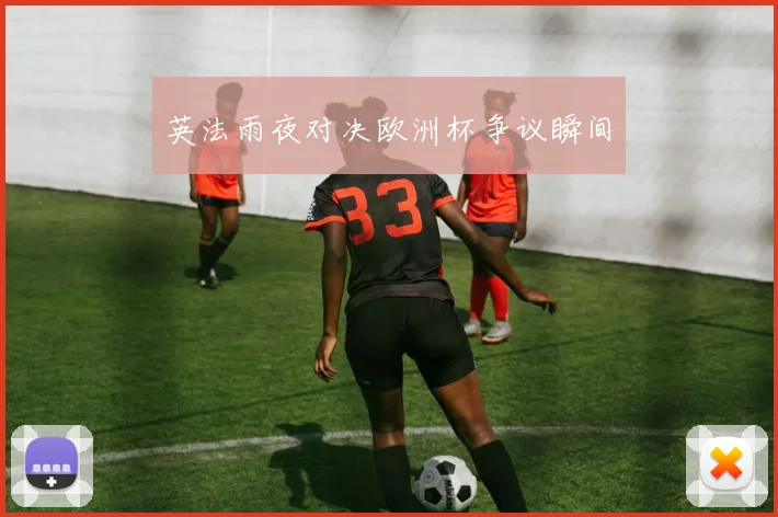 英法雨夜对决欧洲杯争议瞬间