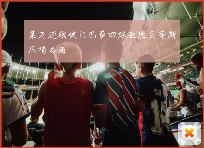 莱万连线破门巴萨四球狂胜贝蒂斯压哨名局