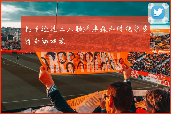 扎卡连过三人勒沃库森加时绝杀多特全场回放