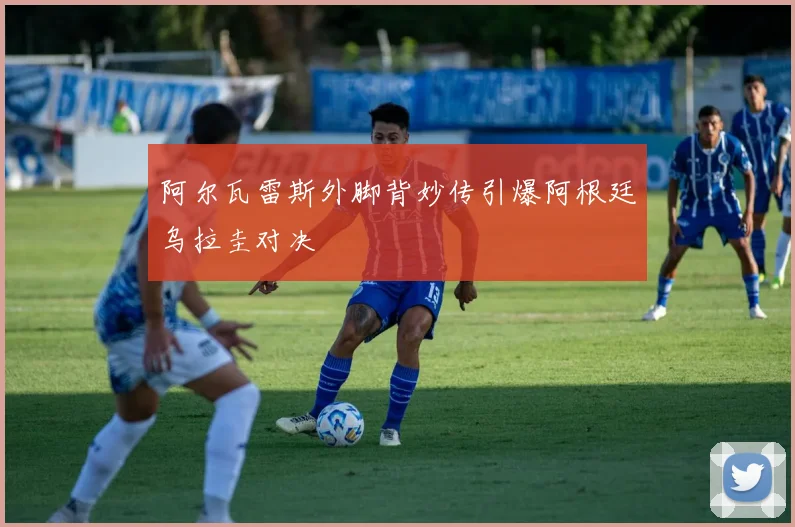 阿尔瓦雷斯外脚背妙传引爆阿根廷乌拉圭对决