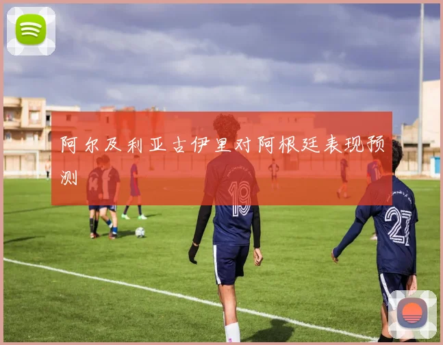 阿尔及利亚古伊里对阿根廷表现预测