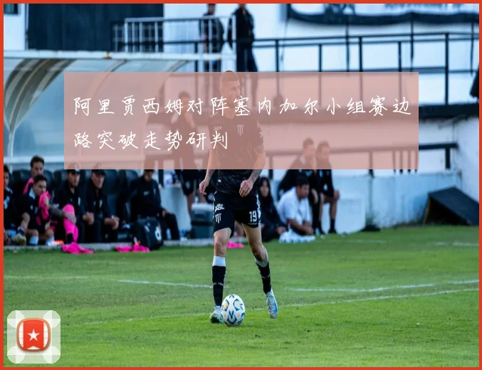 阿里贾西姆对阵塞内加尔小组赛边路突破走势研判