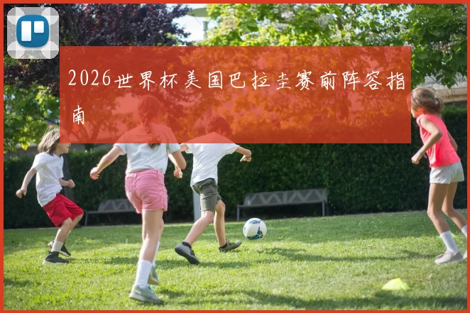 2026世界杯美国巴拉圭赛前阵容指南