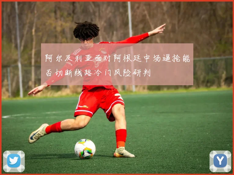 阿尔及利亚面对阿根廷中场逼抢能否切断线路冷门风险研判