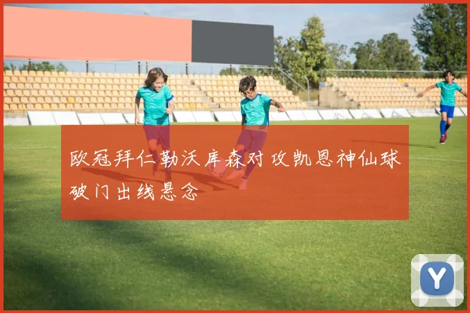 欧冠拜仁勒沃库森对攻凯恩神仙球破门出线悬念