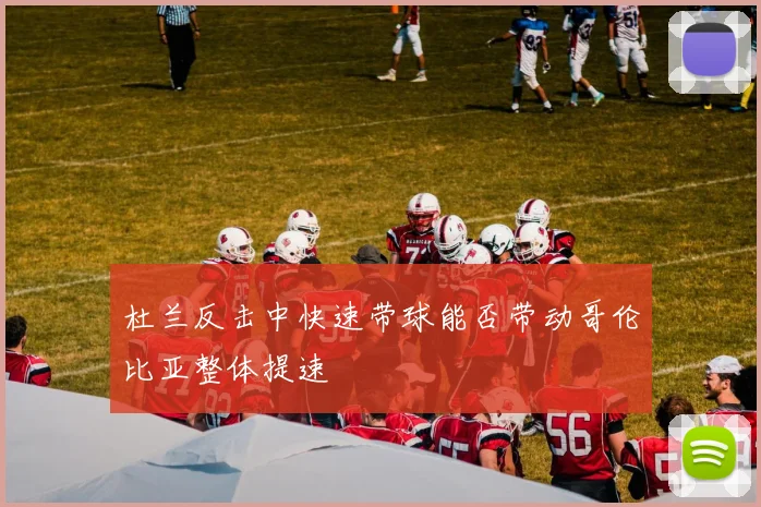 杜兰反击中快速带球能否带动哥伦比亚整体提速