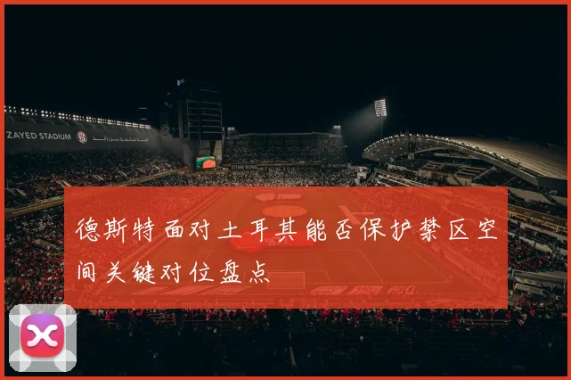 德斯特面对土耳其能否保护禁区空间关键对位盘点