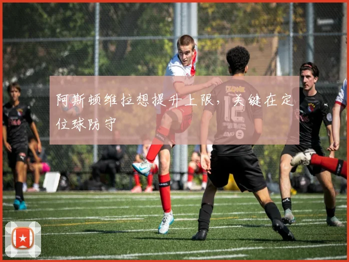 阿斯顿维拉想提升上限，关键在定位球防守