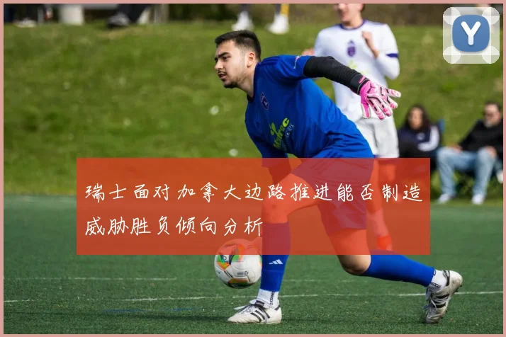 瑞士面对加拿大边路推进能否制造威胁胜负倾向分析