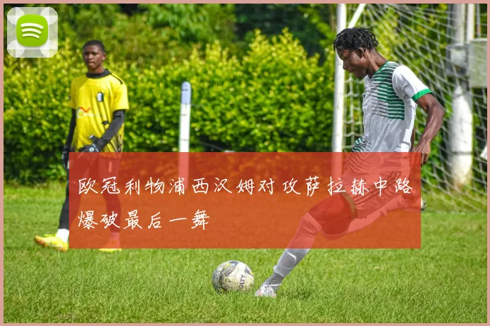 欧冠利物浦西汉姆对攻萨拉赫中路爆破最后一舞