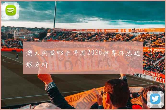 澳大利亚vs土耳其2026世界杯总进球分析