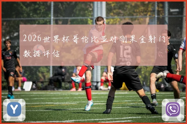 2026世界杯哥伦比亚对刚果金射门数据评估