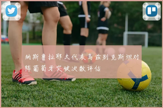 纳斯鲁拉耶夫代表乌兹别克斯坦对阵葡萄牙突破次数评估