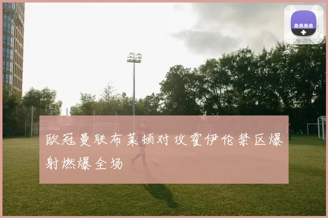 欧冠曼联布莱顿对攻霍伊伦禁区爆射燃爆全场