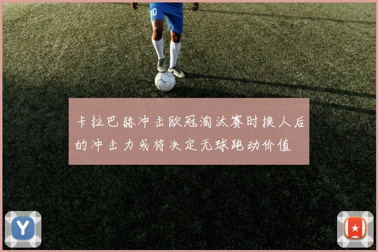 卡拉巴赫冲击欧冠淘汰赛时换人后的冲击力或将决定无球跑动价值