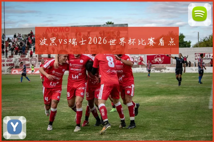 波黑vs瑞士2026世界杯比赛看点
