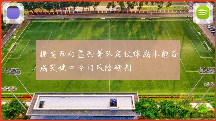 捷克面对墨西哥队定位球战术能否成突破口冷门风险研判