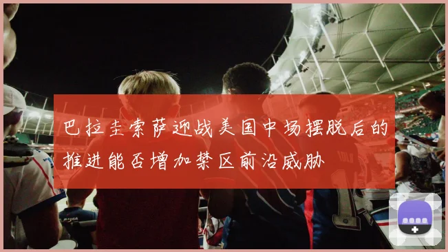巴拉圭索萨迎战美国中场摆脱后的推进能否增加禁区前沿威胁