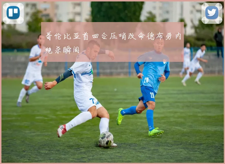 哥伦比亚首回合压哨改命德布劳内绝杀瞬间