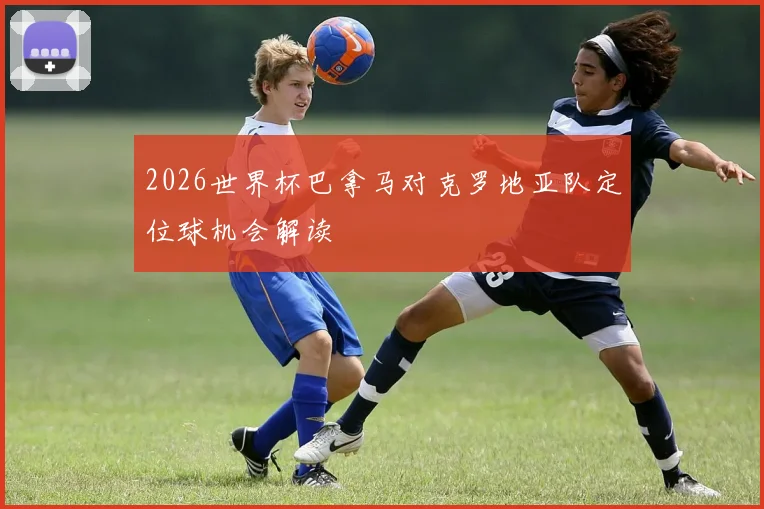 2026世界杯巴拿马对克罗地亚队定位球机会解读