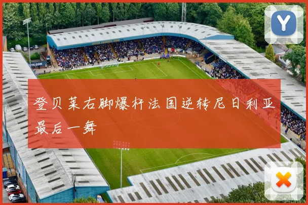 登贝莱右脚爆杆法国逆转尼日利亚最后一舞