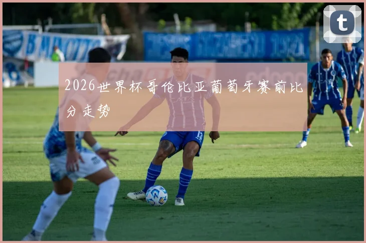 2026世界杯哥伦比亚葡萄牙赛前比分走势