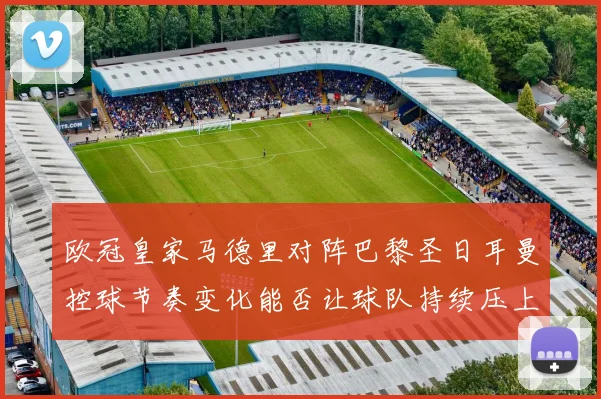 欧冠皇家马德里对阵巴黎圣日耳曼控球节奏变化能否让球队持续压上