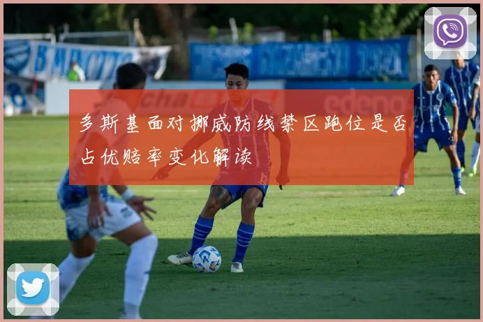 多斯基面对挪威防线禁区跑位是否占优赔率变化解读