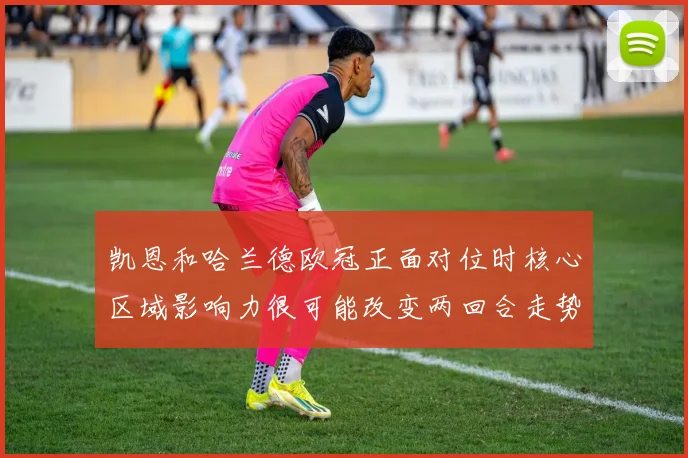 凯恩和哈兰德欧冠正面对位时核心区域影响力很可能改变两回合走势