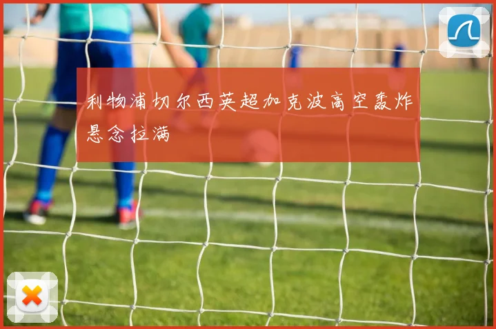 利物浦切尔西英超加克波高空轰炸悬念拉满
