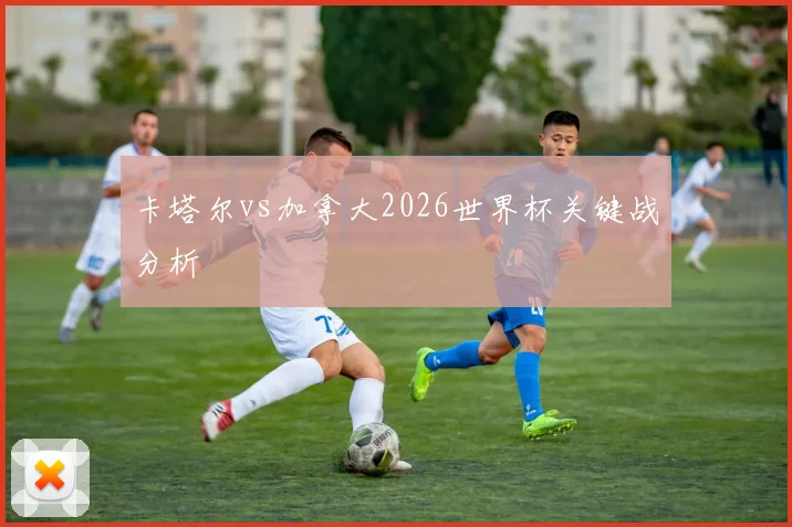 卡塔尔vs加拿大2026世界杯关键战分析