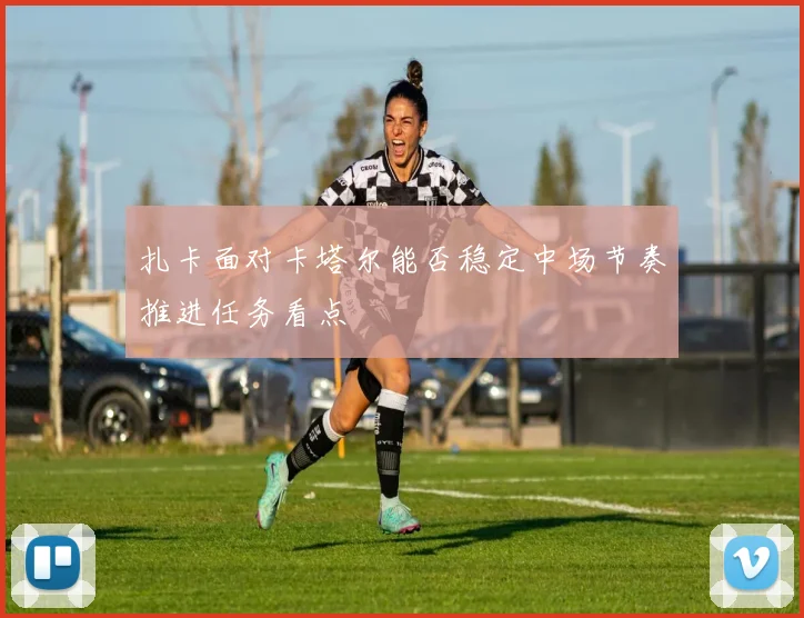 扎卡面对卡塔尔能否稳定中场节奏推进任务看点