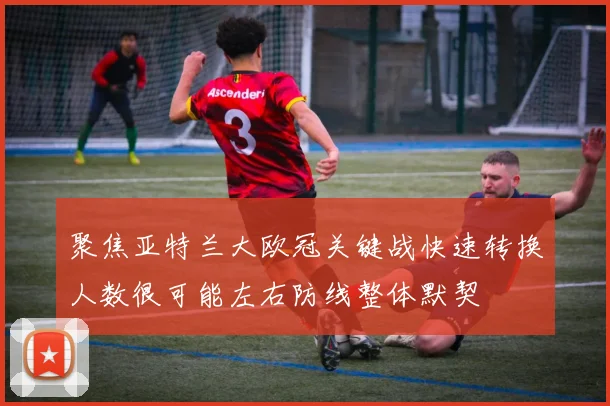聚焦亚特兰大欧冠关键战快速转换人数很可能左右防线整体默契
