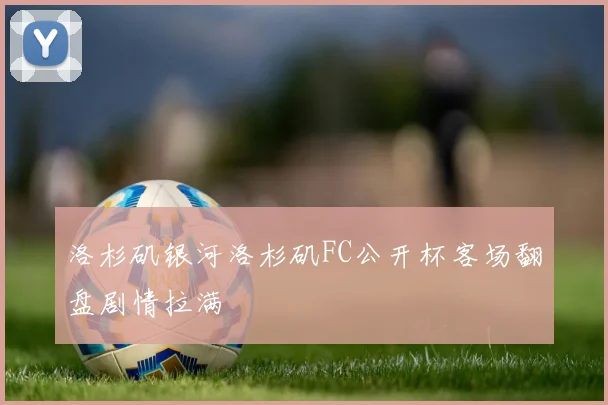 洛杉矶银河洛杉矶FC公开杯客场翻盘剧情拉满