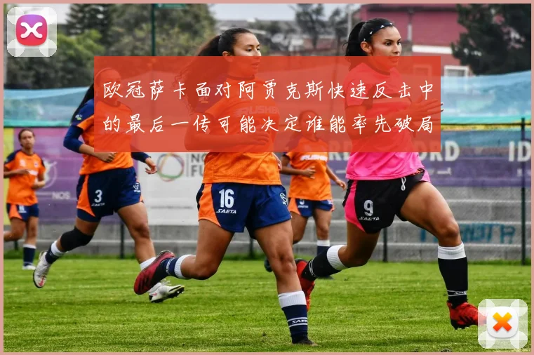 欧冠萨卡面对阿贾克斯快速反击中的最后一传可能决定谁能率先破局