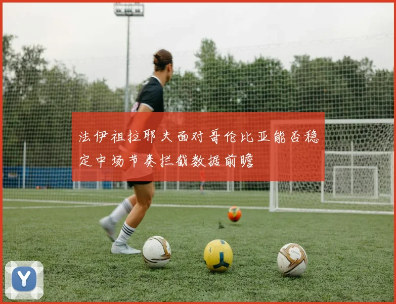 法伊祖拉耶夫面对哥伦比亚能否稳定中场节奏拦截数据前瞻