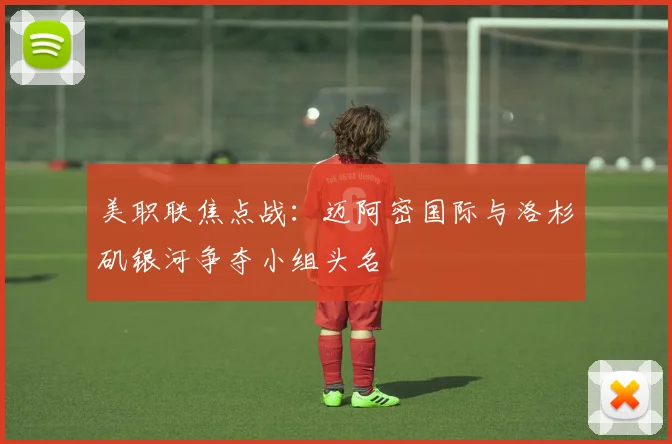 美职联焦点战：迈阿密国际与洛杉矶银河争夺小组头名