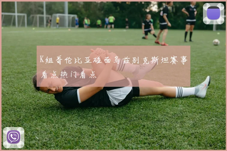 K组哥伦比亚碰面乌兹别克斯坦赛事看点热门看点