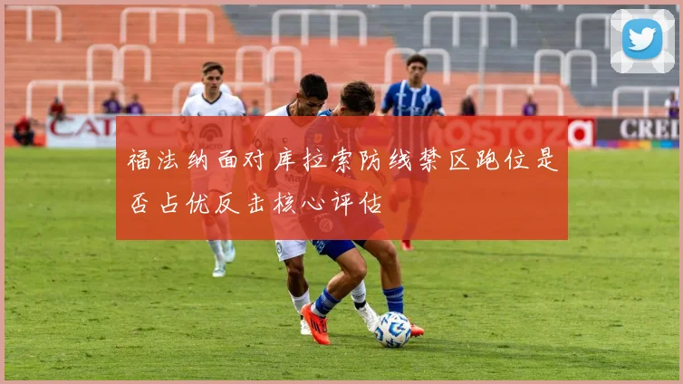 福法纳面对库拉索防线禁区跑位是否占优反击核心评估