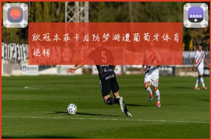 欧冠本菲卡后防梦游遭葡萄牙体育逆转