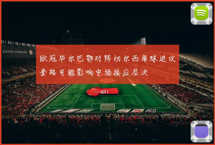 欧冠毕尔巴鄂对阵切尔西角球进攻套路可能影响中场接应层次