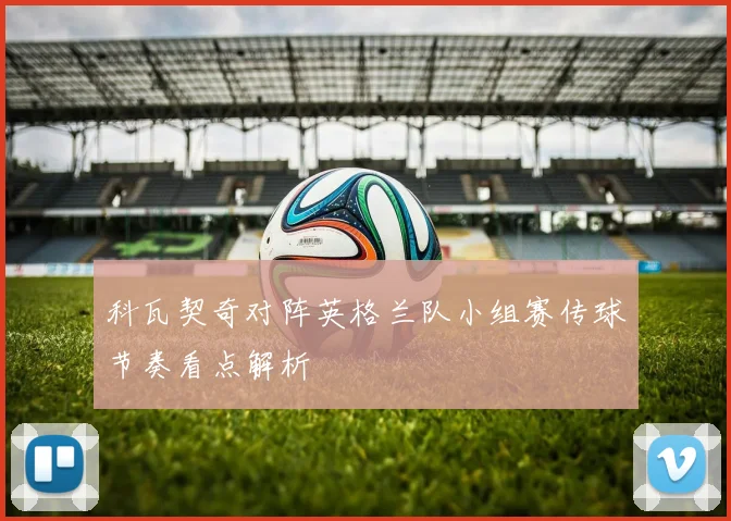 科瓦契奇对阵英格兰队小组赛传球节奏看点解析