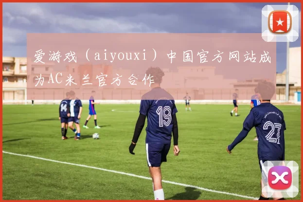 爱游戏（aiyouxi）中国官方网站成为AC米兰官方合作