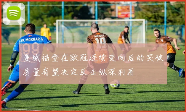 曼城福登在欧冠连续变向后的突破质量有望决定反击纵深利用