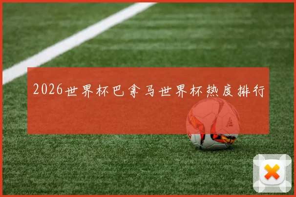 2026世界杯巴拿马世界杯热度排行
