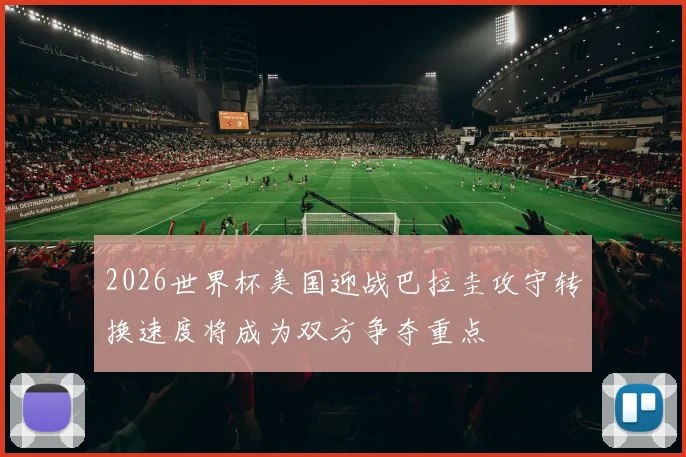 2026世界杯美国迎战巴拉圭攻守转换速度将成为双方争夺重点