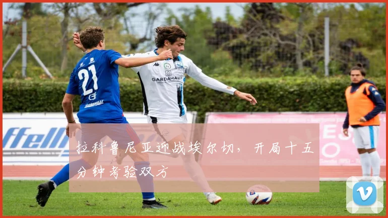 拉科鲁尼亚迎战埃尔切，开局十五分钟考验双方