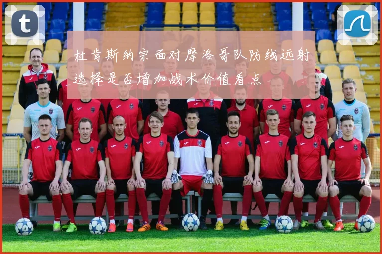 杜肯斯纳宗面对摩洛哥队防线远射选择是否增加战术价值看点