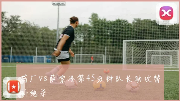 药厂vs萨索洛第45分钟队长助攻替补绝杀